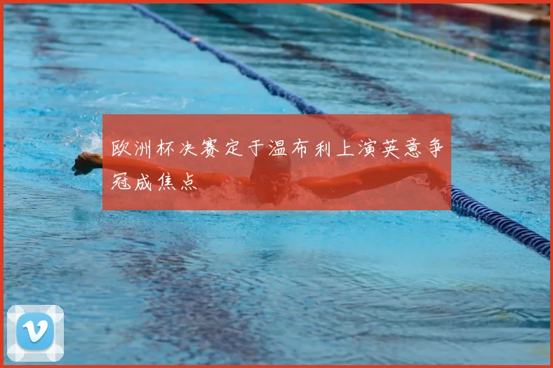 欧洲杯决赛定于温布利上演英意争冠成焦点