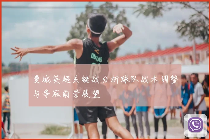 曼城英超关键战分析球队战术调整与争冠前景展望