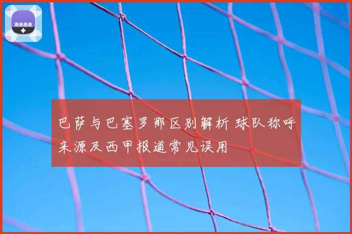 巴萨与巴塞罗那区别解析 球队称呼来源及西甲报道常见误用