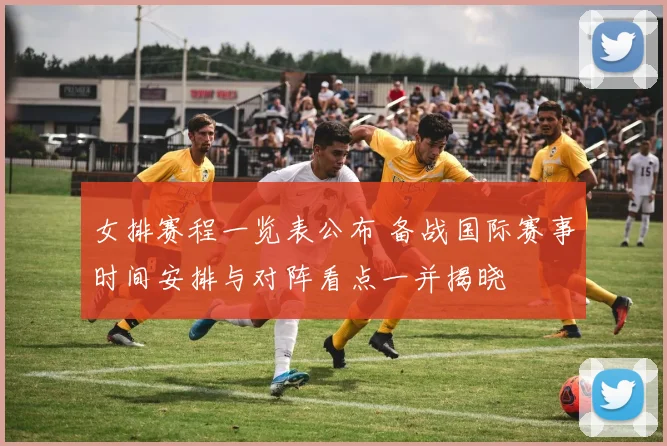 女排赛程一览表公布 备战国际赛事时间安排与对阵看点一并揭晓