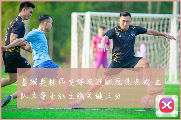 基辅奥林匹克球场迎欧冠焦点战 主队力争小组出线关键三分