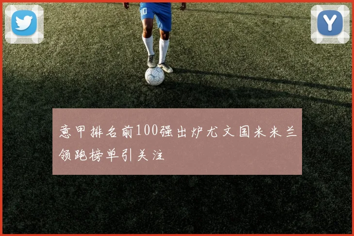 意甲排名前100强出炉尤文国米米兰领跑榜单引关注
