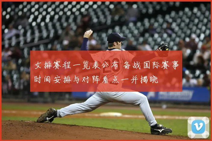 女排赛程一览表公布 备战国际赛事时间安排与对阵看点一并揭晓