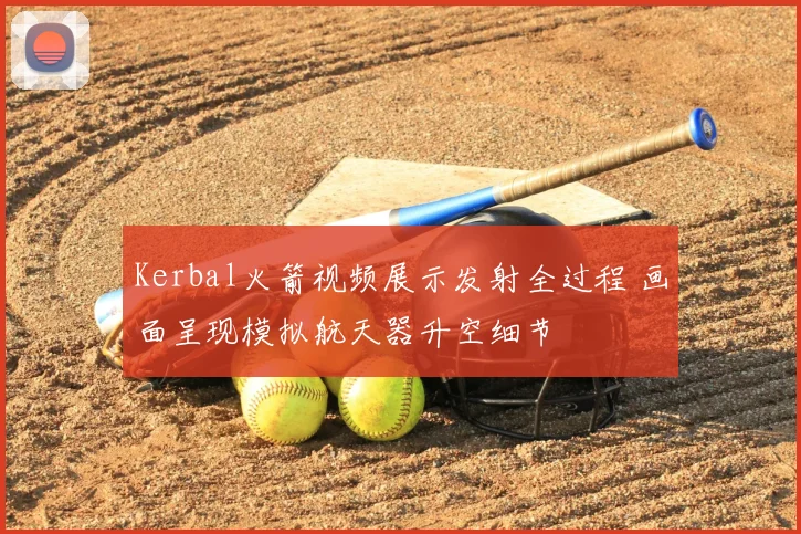 Kerbal火箭视频展示发射全过程 画面呈现模拟航天器升空细节