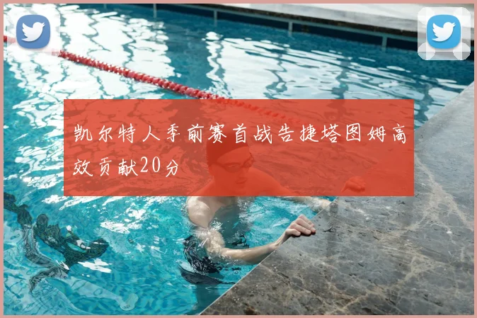 凯尔特人季前赛首战告捷塔图姆高效贡献20分