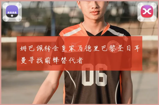 姆巴佩转会皇家马德里巴黎圣日耳曼寻找前锋替代者