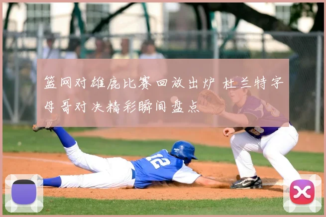 篮网对雄鹿比赛回放出炉 杜兰特字母哥对决精彩瞬间盘点