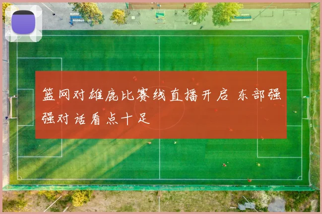 篮网对雄鹿比赛线直播开启 东部强强对话看点十足