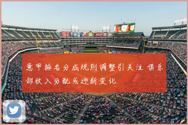 意甲排名分成规则调整引关注 俱乐部收入分配或迎新变化