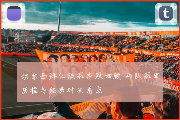 切尔西拜仁欧冠夺冠回顾 两队冠军历程与经典对决看点