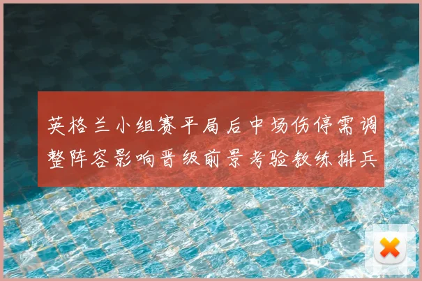 英格兰小组赛平局后中场伤停需调整阵容影响晋级前景考验教练排兵布阵