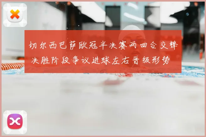 切尔西巴萨欧冠半决赛两回合交锋 决胜阶段争议进球左右晋级形势