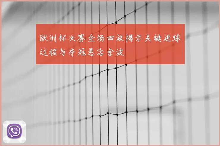 欧洲杯决赛全场回放揭示关键进球过程与夺冠悬念余波