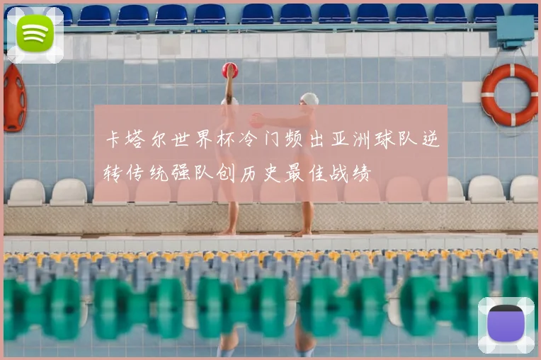 卡塔尔世界杯冷门频出亚洲球队逆转传统强队创历史最佳战绩