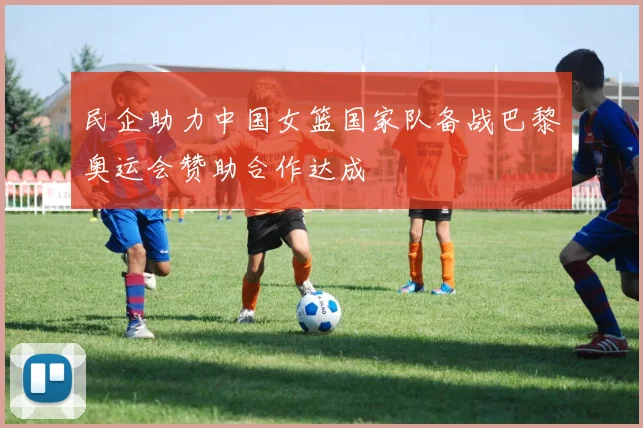 民企助力中国女篮国家队备战巴黎奥运会赞助合作达成