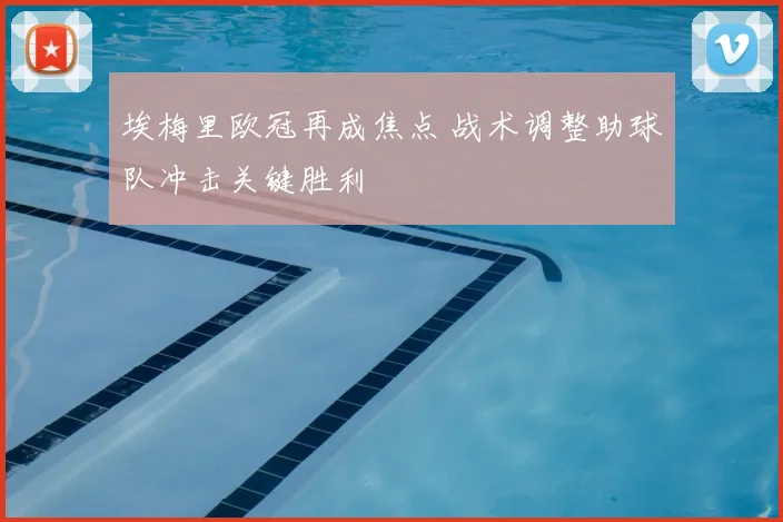 埃梅里欧冠再成焦点 战术调整助球队冲击关键胜利