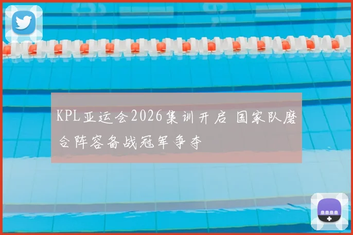 KPL亚运会2026集训开启 国家队磨合阵容备战冠军争夺