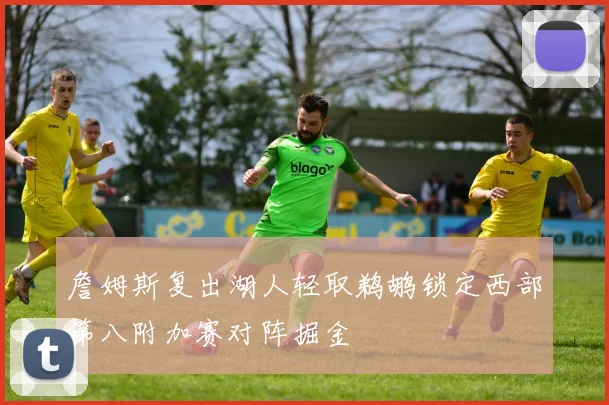 詹姆斯复出湖人轻取鹈鹕锁定西部第八附加赛对阵掘金