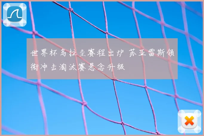 世界杯乌拉圭赛程出炉 苏亚雷斯领衔冲击淘汰赛悬念升级