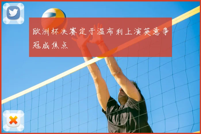 欧洲杯决赛定于温布利上演英意争冠成焦点