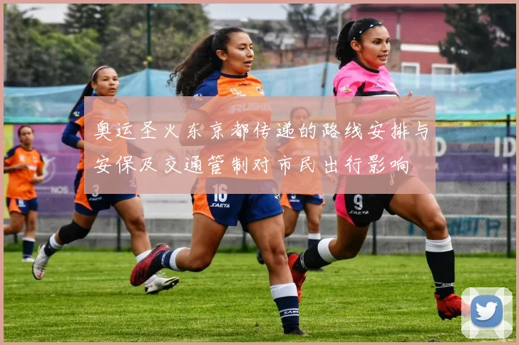 奥运圣火东京都传递的路线安排与安保及交通管制对市民出行影响