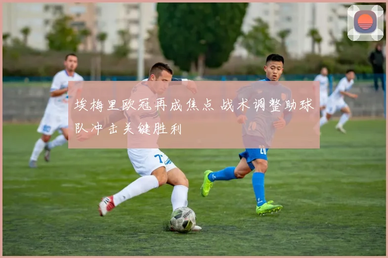 埃梅里欧冠再成焦点 战术调整助球队冲击关键胜利