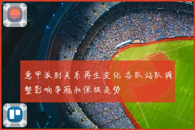 意甲派别关系再生变化 各队站队调整影响争冠和保级走势