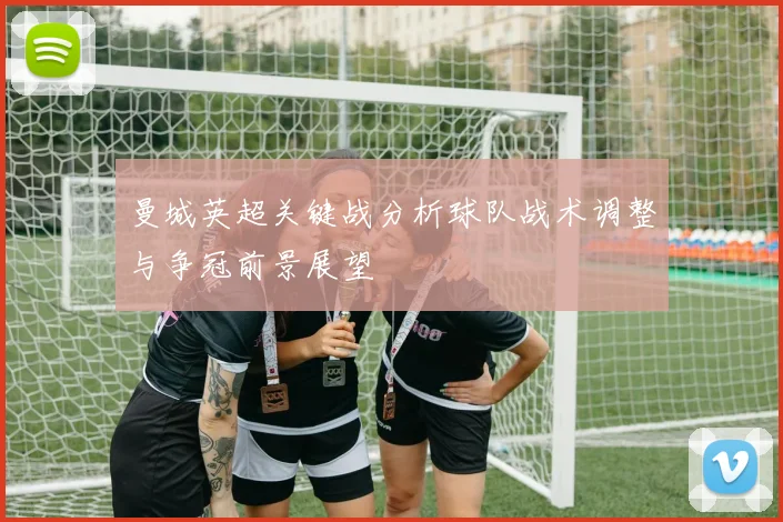 曼城英超关键战分析球队战术调整与争冠前景展望