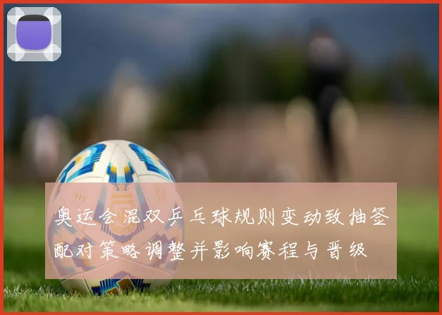 奥运会混双乒乓球规则变动致抽签配对策略调整并影响赛程与晋级