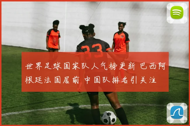 世界足球国家队人气榜更新 巴西阿根廷法国居前 中国队排名引关注