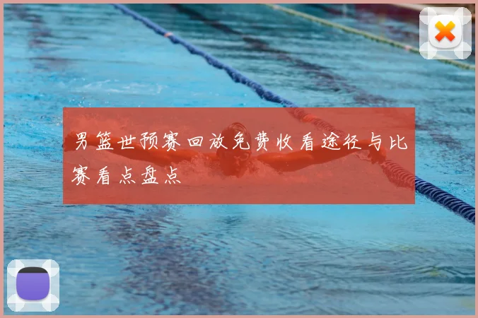 男篮世预赛回放免费收看途径与比赛看点盘点