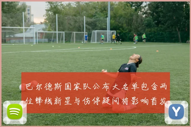 巴尔德斯国家队公布大名单包含两位锋线新星与伤停疑问将影响首发与排兵