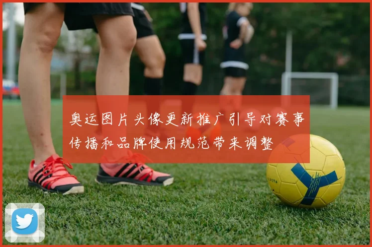 奥运图片头像更新推广引导对赛事传播和品牌使用规范带来调整