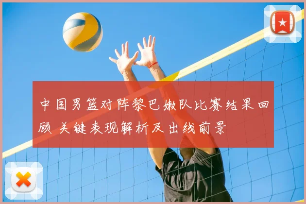 中国男篮对阵黎巴嫩队比赛结果回顾 关键表现解析及出线前景