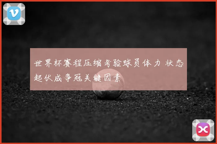 世界杯赛程压缩考验球员体力 状态起伏成争冠关键因素