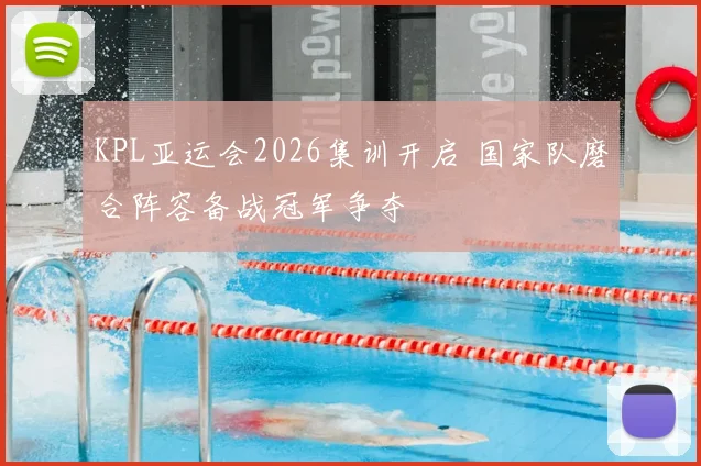 KPL亚运会2026集训开启 国家队磨合阵容备战冠军争夺