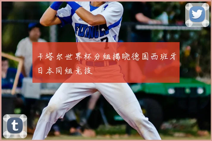 卡塔尔世界杯分组揭晓德国西班牙日本同组竞技