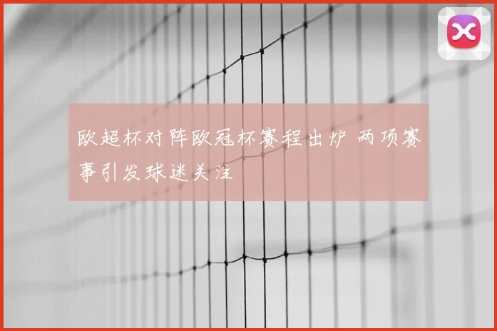 欧超杯对阵欧冠杯赛程出炉 两项赛事引发球迷关注