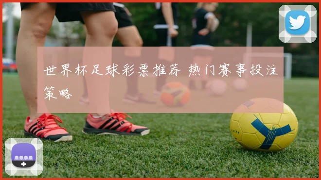世界杯足球彩票推荐 热门赛事投注策略