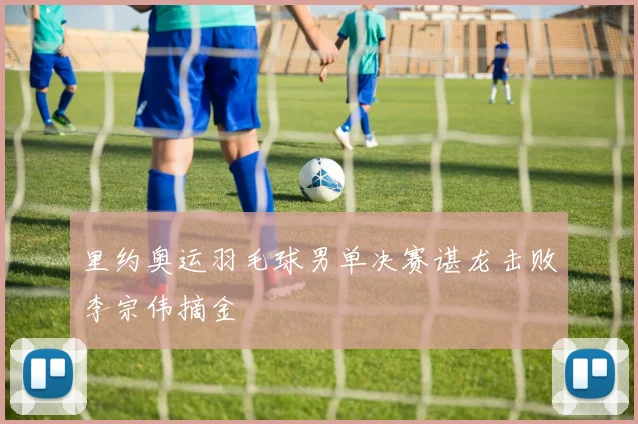 里约奥运羽毛球男单决赛谌龙击败李宗伟摘金