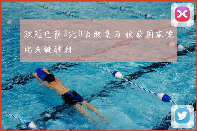 欧冠巴萨2比0击败皇马 收获国家德比关键胜利