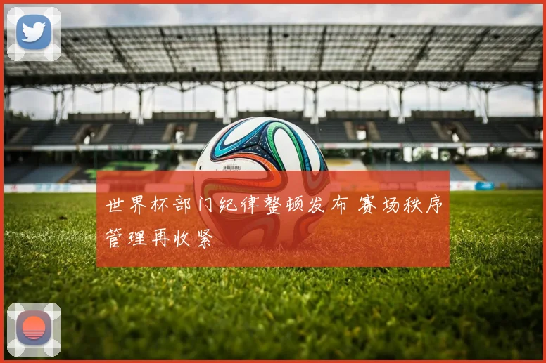 世界杯部门纪律整顿发布 赛场秩序管理再收紧
