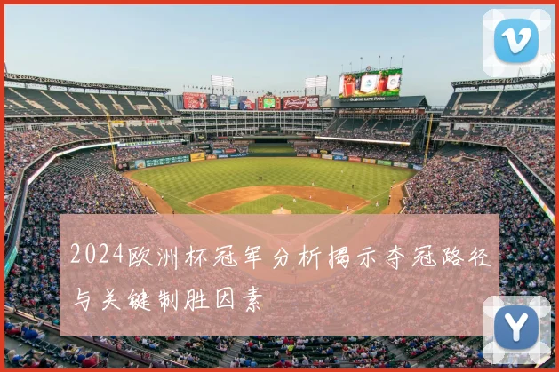2024欧洲杯冠军分析揭示夺冠路径与关键制胜因素