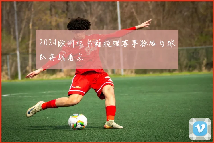 2024欧洲杯书籍梳理赛事脉络与球队备战看点