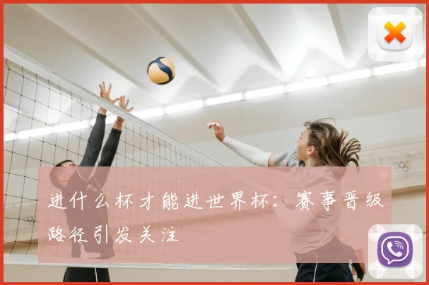 进什么杯才能进世界杯：赛事晋级路径引发关注