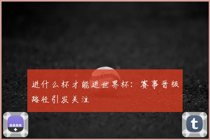 进什么杯才能进世界杯：赛事晋级路径引发关注