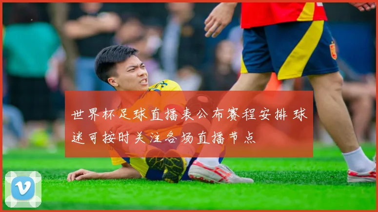 世界杯足球直播表公布赛程安排 球迷可按时关注各场直播节点