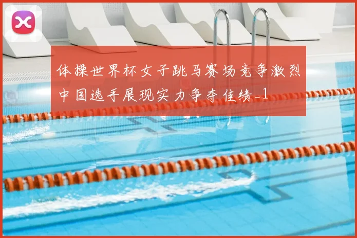 体操世界杯女子跳马赛场竞争激烈中国选手展现实力争夺佳绩_1