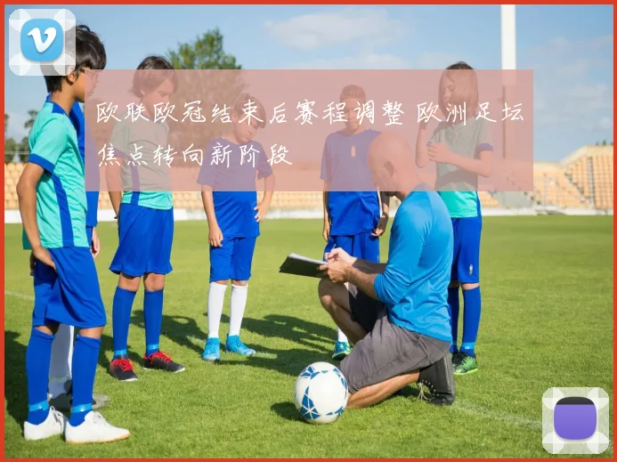 欧联欧冠结束后赛程调整 欧洲足坛焦点转向新阶段