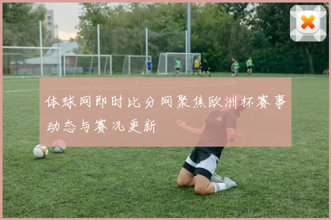体球网即时比分网聚焦欧洲杯赛事动态与赛况更新